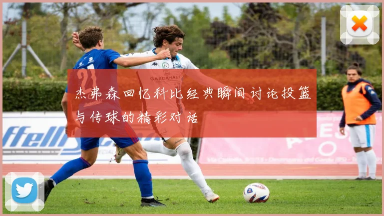 杰弗森回忆科比经典瞬间讨论投篮与传球的精彩对话
