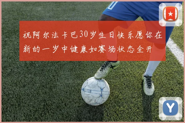 祝阿尔法卡巴30岁生日快乐愿你在新的一岁中健康如赛场状态全开