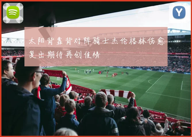 太阳背靠背对阵骑士杰伦格林伤愈复出期待再创佳绩