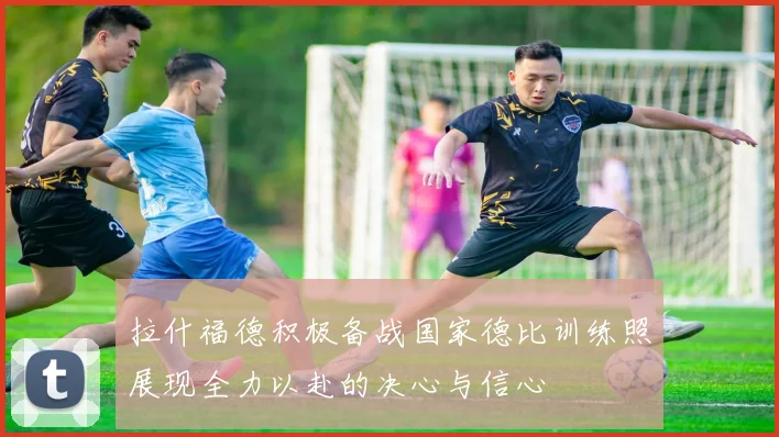 拉什福德积极备战国家德比训练照展现全力以赴的决心与信心