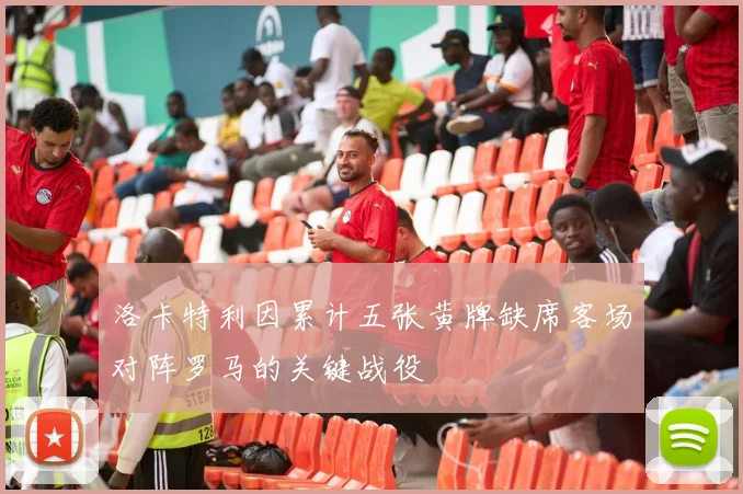 洛卡特利因累计五张黄牌缺席客场对阵罗马的关键战役