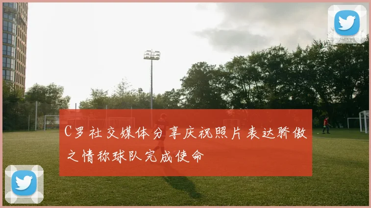 C罗社交媒体分享庆祝照片表达骄傲之情称球队完成使命