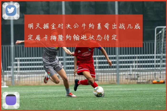 明天掘金对决公牛约基奇出战几成定局卡梅隆约翰逊状态待定