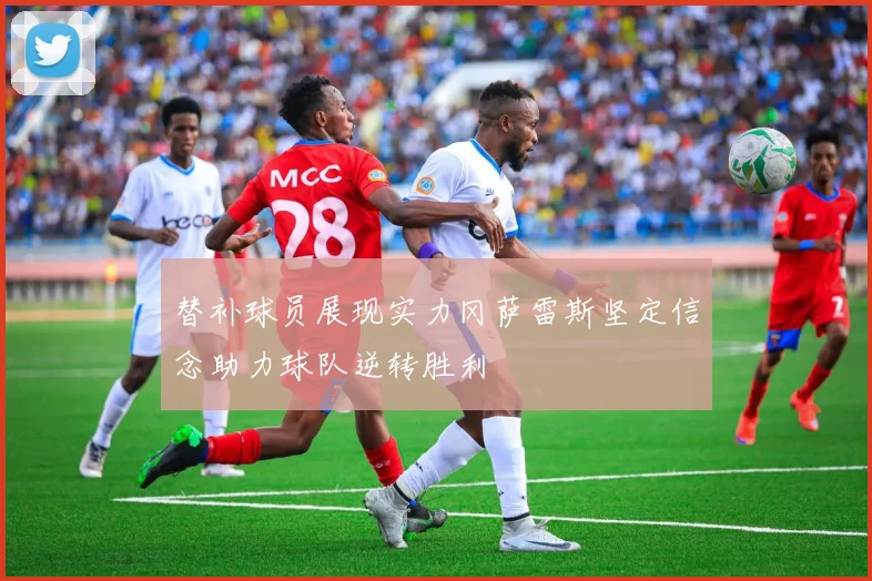 替补球员展现实力冈萨雷斯坚定信念助力球队逆转胜利