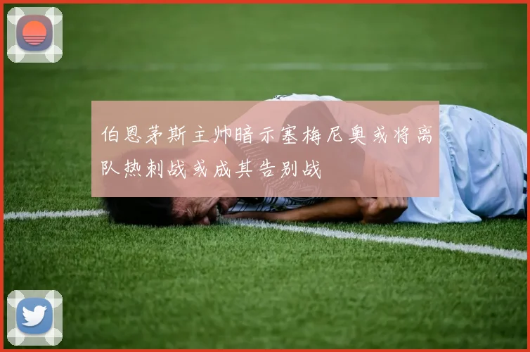 伯恩茅斯主帅暗示塞梅尼奥或将离队热刺战或成其告别战