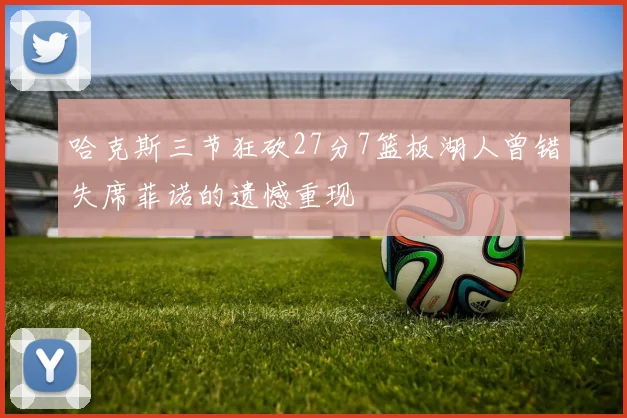 哈克斯三节狂砍27分7篮板湖人曾错失席菲诺的遗憾重现