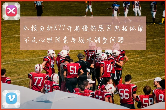 队报分析K77开局慢热原因包括体能不足心理因素与战术调整问题