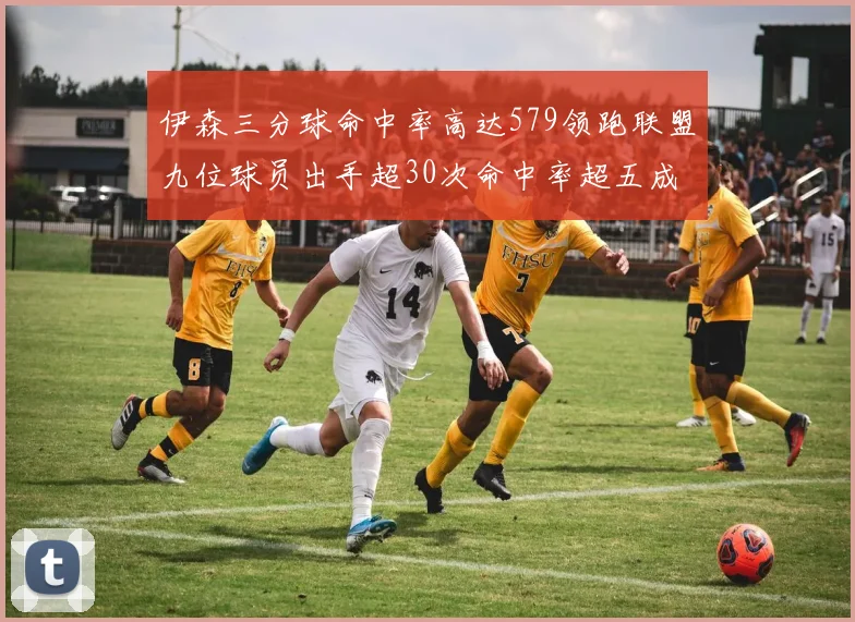 伊森三分球命中率高达579领跑联盟九位球员出手超30次命中率超五成