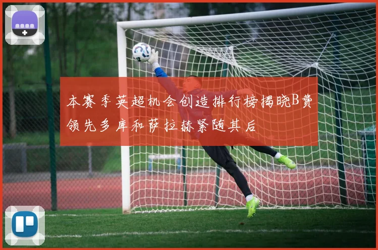 本赛季英超机会创造排行榜揭晓B费领先多库和萨拉赫紧随其后