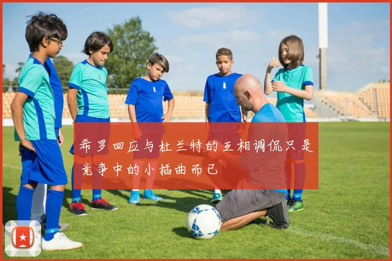 希罗回应与杜兰特的互相调侃只是竞争中的小插曲而已