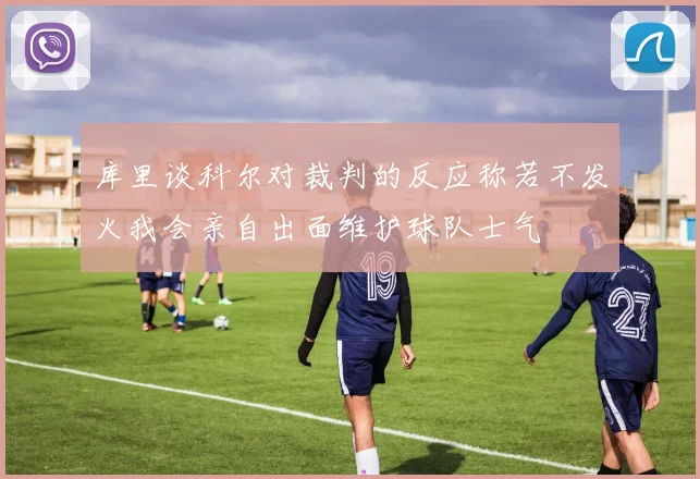 库里谈科尔对裁判的反应称若不发火我会亲自出面维护球队士气