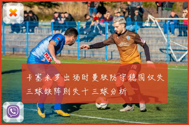 卡塞米罗出场时曼联防守稳固仅失三球缺阵则失十三球分析