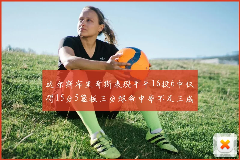 迈尔斯布里奇斯表现平平16投6中仅得15分5篮板三分球命中率不足三成