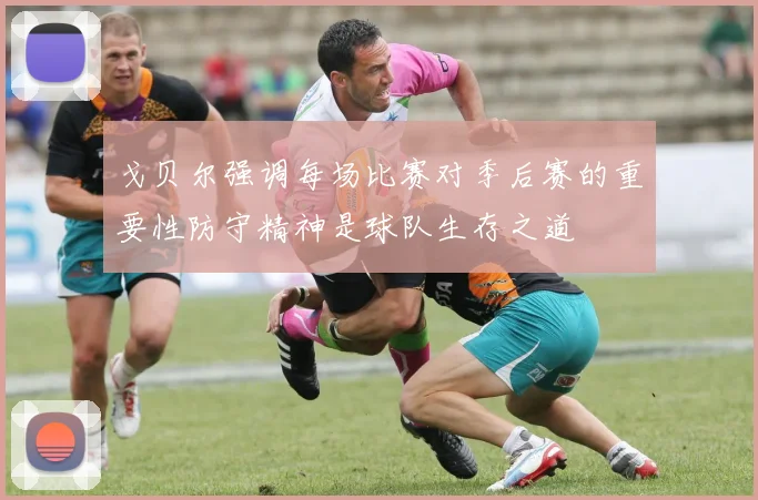 戈贝尔强调每场比赛对季后赛的重要性防守精神是球队生存之道