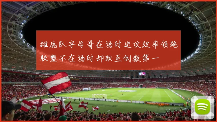 雄鹿队字母哥在场时进攻效率领跑联盟不在场时却跌至倒数第一