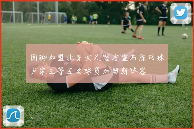 国脚加盟北京女足官方宣布陈巧珠卢家玉等五名球员加盟新阵容