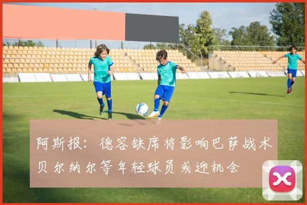 阿斯报：德容缺席将影响巴萨战术贝尔纳尔等年轻球员或迎机会