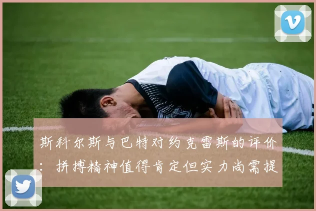 斯科尔斯与巴特对约克雷斯的评价：拼搏精神值得肯定但实力尚需提升