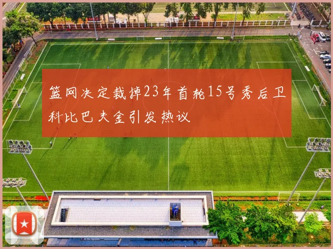 篮网决定裁掉23年首轮15号秀后卫科比巴夫金引发热议