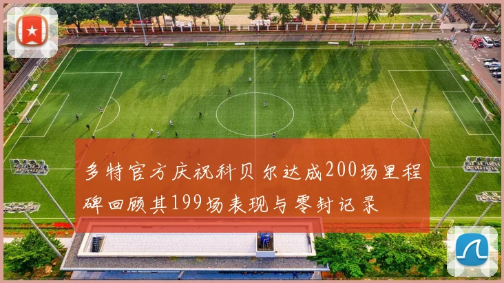 多特官方庆祝科贝尔达成200场里程碑回顾其199场表现与零封记录