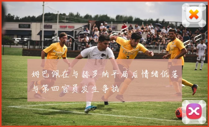 姆巴佩在与赫罗纳平局后情绪低落与第四官员发生争执