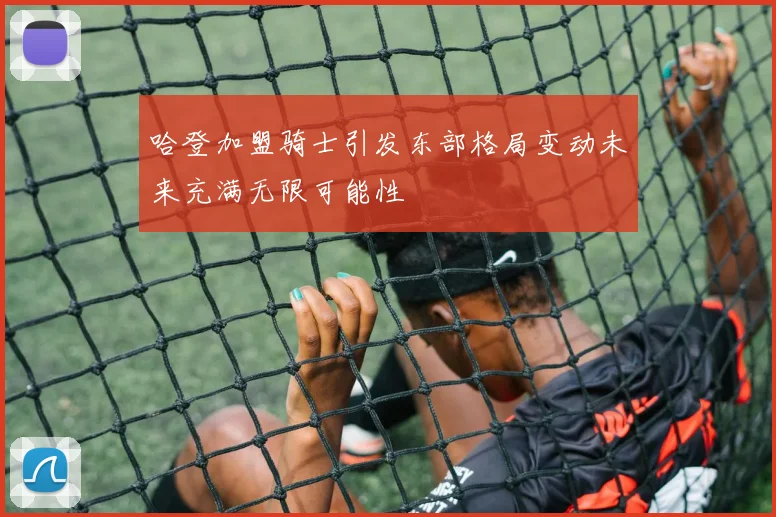 哈登加盟骑士引发东部格局变动未来充满无限可能性