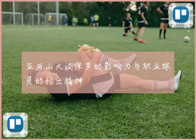 亚历山大谈保罗的影响力与职业球员的付出精神