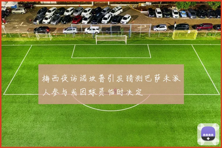 梅西夜访诺坎普引发猜测巴萨未派人参与或因球员临时决定