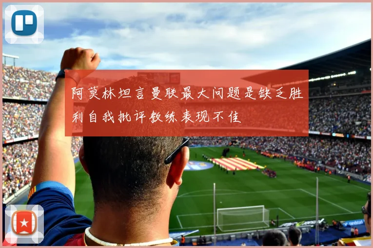 阿莫林坦言曼联最大问题是缺乏胜利自我批评教练表现不佳