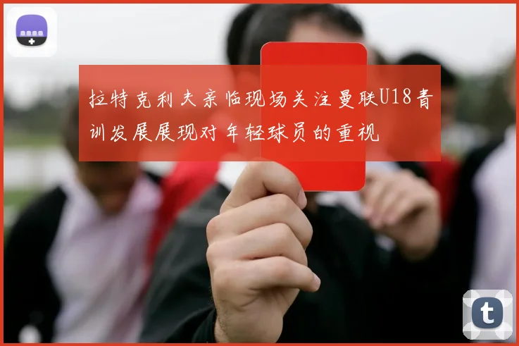 拉特克利夫亲临现场关注曼联U18青训发展展现对年轻球员的重视