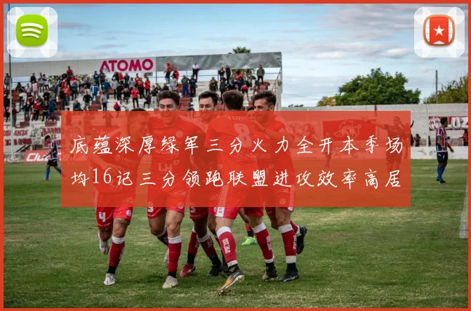 底蕴深厚绿军三分火力全开本季场均16记三分领跑联盟进攻效率高居第二