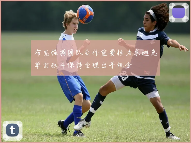 布克强调团队合作重要性力求避免单打独斗保持合理出手机会