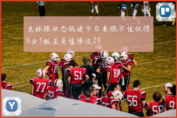 克林根状态低迷今日表现不佳仅得6分5板正负值惨淡29