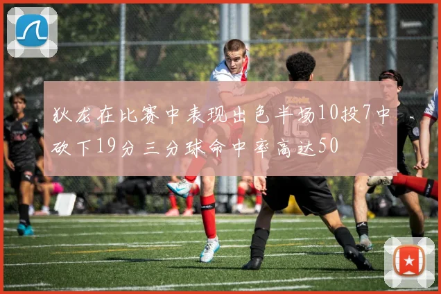 狄龙在比赛中表现出色半场10投7中砍下19分三分球命中率高达50