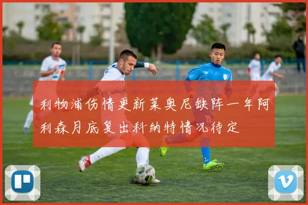 利物浦伤情更新莱奥尼缺阵一年阿利森月底复出科纳特情况待定