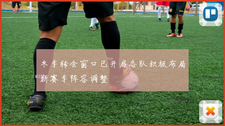 冬季转会窗口已开启各队积极布局新赛季阵容调整