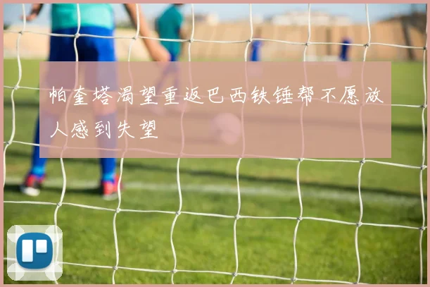 帕奎塔渴望重返巴西铁锤帮不愿放人感到失望