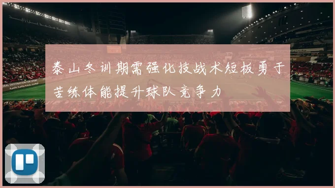 泰山冬训期需强化技战术短板勇于苦练体能提升球队竞争力