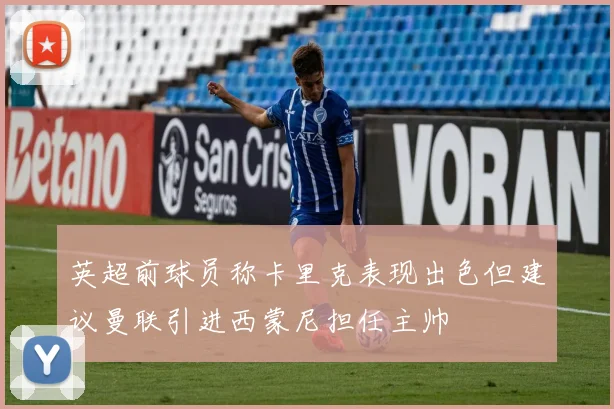 英超前球员称卡里克表现出色但建议曼联引进西蒙尼担任主帅