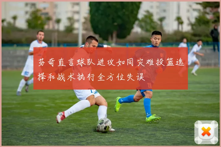芬奇直言球队进攻如同灾难投篮选择和战术执行全方位失误