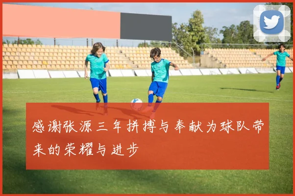 感谢张源三年拼搏与奉献为球队带来的荣耀与进步