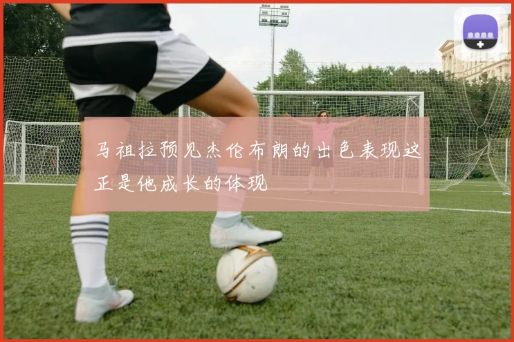 马祖拉预见杰伦布朗的出色表现这正是他成长的体现