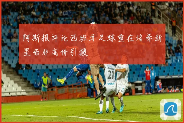 阿斯报评论西班牙足球重在培养新星而非高价引援