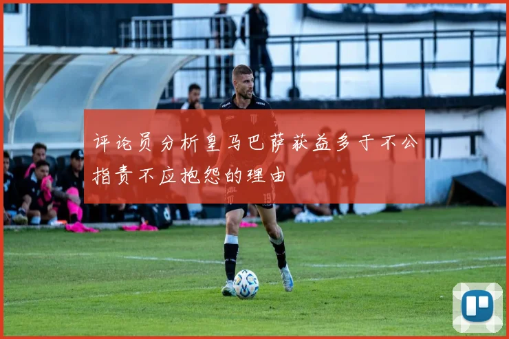 评论员分析皇马巴萨获益多于不公指责不应抱怨的理由