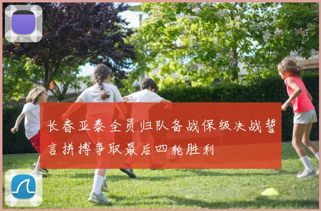 长春亚泰全员归队备战保级决战誓言拼搏争取最后四轮胜利
