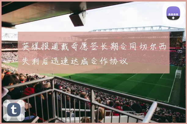 英媒报道戴奇愿签长期合同切尔西失利后迅速达成合作协议