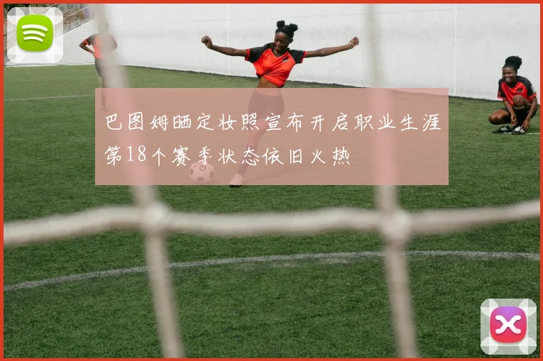 巴图姆晒定妆照宣布开启职业生涯第18个赛季状态依旧火热