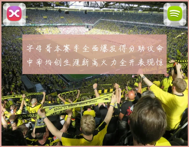 字母哥本赛季全面爆发得分助攻命中率均创生涯新高火力全开表现惊艳