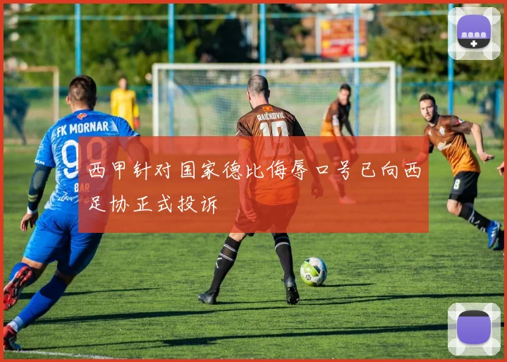 西甲针对国家德比侮辱口号已向西足协正式投诉