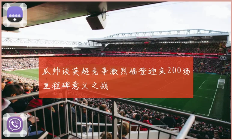 瓜帅谈英超竞争激烈福登迎来200场里程碑意义之战